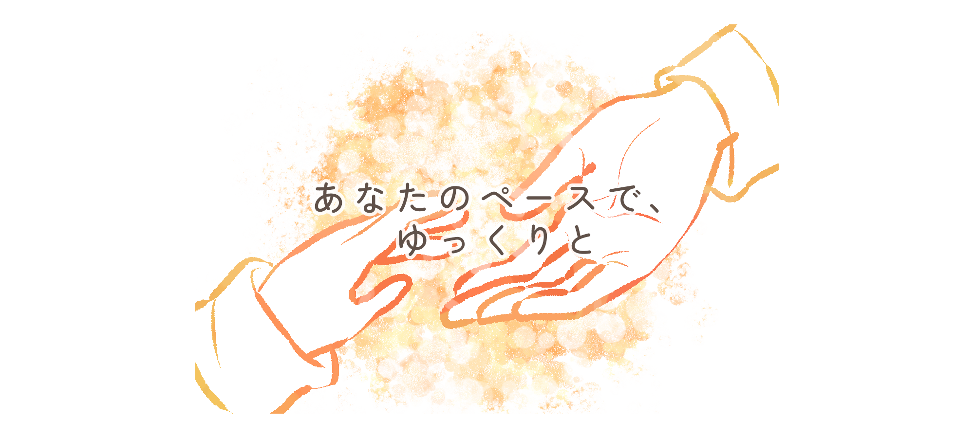 あなたのペースで、ゆっくりと